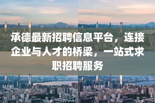 承德最新招聘信息平台，连接企业与人才的桥梁，一站式求职招聘服务