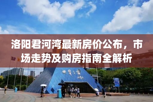 洛阳君河湾最新房价公布，市场走势及购房指南全解析