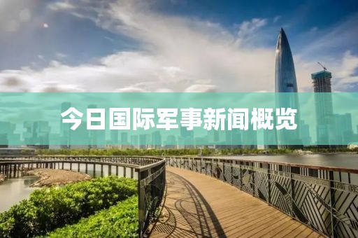 今日国际军事新闻概览