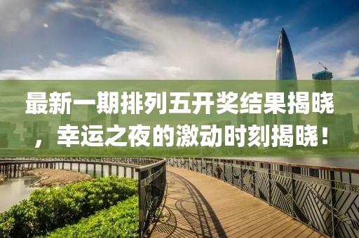 最新一期排列五开奖结果揭晓，幸运之夜的激动时刻揭晓！