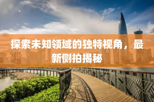 探索未知领域的独特视角，最新侧拍揭秘