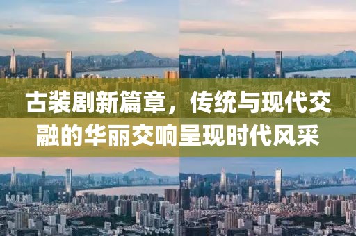 古装剧新篇章，传统与现代交融的华丽交响呈现时代风采