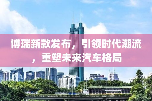 博瑞新款发布，引领时代潮流，重塑未来汽车格局