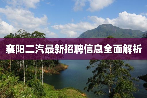 襄阳二汽最新招聘信息全面解析