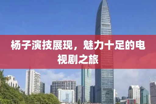 杨子演技展现，魅力十足的电视剧之旅