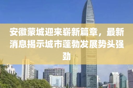 安徽蒙城迎来崭新篇章，最新消息揭示城市蓬勃发展势头强劲