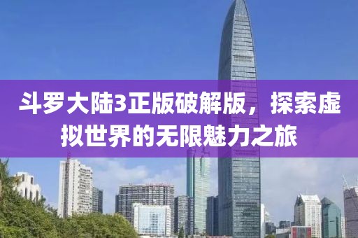 斗罗大陆3正版破解版，探索虚拟世界的无限魅力之旅
