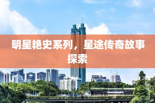 明星艳史系列，星途传奇故事探索