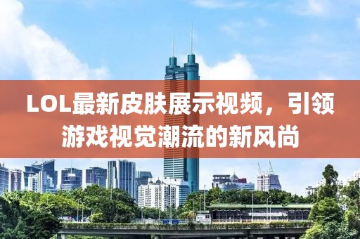 LOL最新皮肤展示视频，引领游戏视觉潮流的新风尚