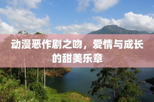 动漫恶作剧之吻，爱情与成长的甜美乐章