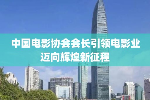 中国电影协会会长引领电影业迈向辉煌新征程