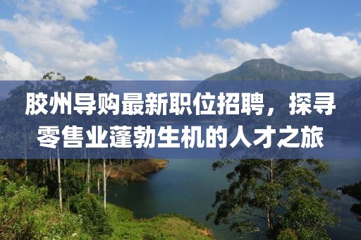 胶州导购最新职位招聘，探寻零售业蓬勃生机的人才之旅