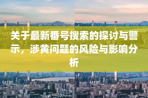 关于最新番号搜索的探讨与警示，涉黄问题的风险与影响分析