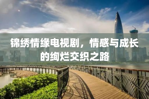 锦绣情缘电视剧，情感与成长的绚烂交织之路