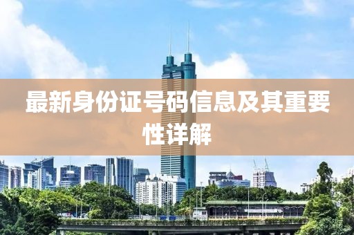 最新身份证号码信息及其重要性详解