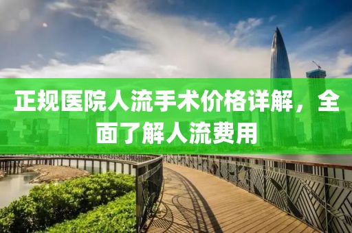 正规医院人流手术价格详解，全面了解人流费用