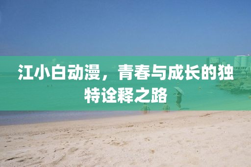 江小白动漫，青春与成长的独特诠释之路