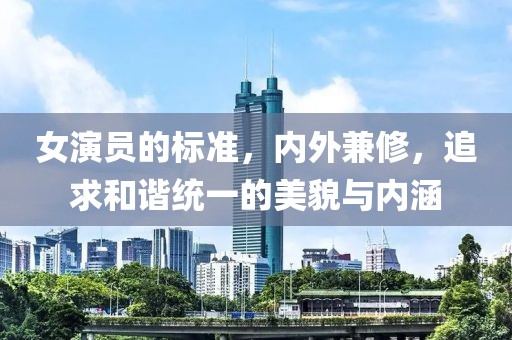 女演员的标准，内外兼修，追求和谐统一的美貌与内涵