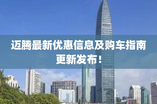 迈腾最新优惠信息及购车指南更新发布！