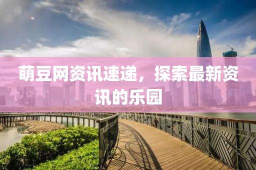 萌豆网资讯速递，探索最新资讯的乐园