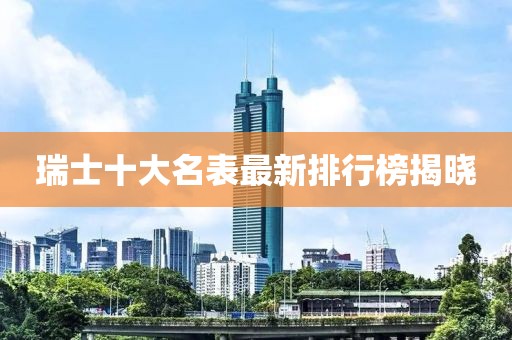 瑞士十大名表最新排行榜揭晓