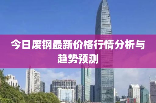 今日废钢最新价格行情分析与趋势预测
