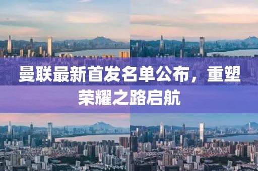 曼联最新首发名单公布，重塑荣耀之路启航