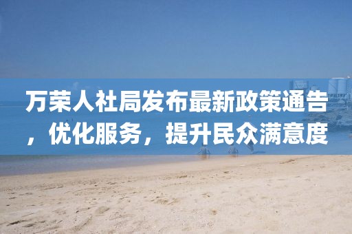 万荣人社局发布最新政策通告，优化服务，提升民众满意度
