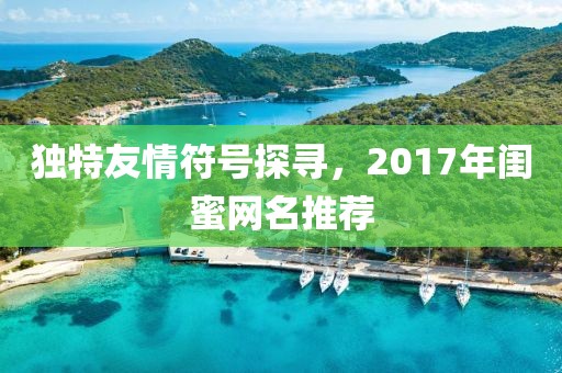 独特友情符号探寻，2017年闺蜜网名推荐