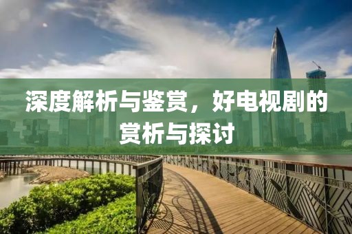 深度解析与鉴赏，好电视剧的赏析与探讨