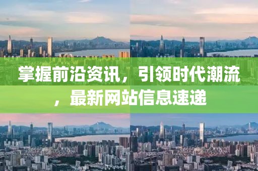 掌握前沿资讯，引领时代潮流，最新网站信息速递