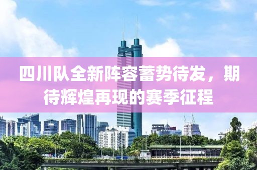 四川队全新阵容蓄势待发，期待辉煌再现的赛季征程