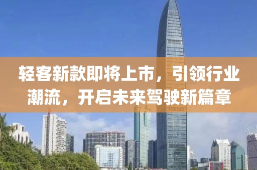 轻客新款即将上市，引领行业潮流，开启未来驾驶新篇章