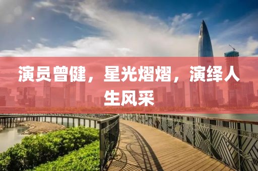演员曾健，星光熠熠，演绎人生风采