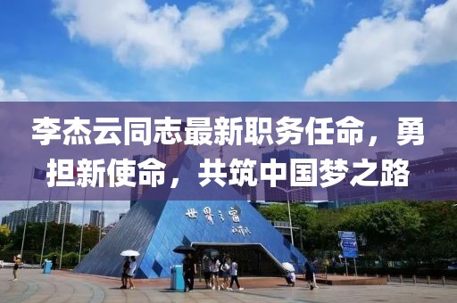 李杰云同志最新职务任命，勇担新使命，共筑中国梦之路
