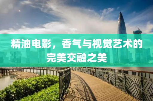 精油电影，香气与视觉艺术的完美交融之美
