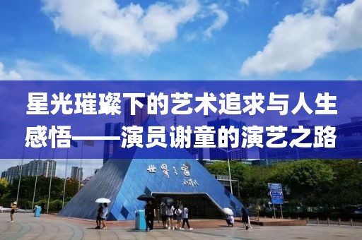 星光璀璨下的艺术追求与人生感悟——演员谢童的演艺之路