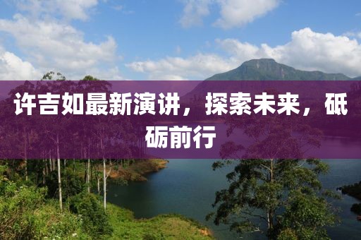 许吉如最新演讲，探索未来，砥砺前行