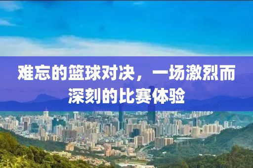 难忘的篮球对决，一场激烈而深刻的比赛体验