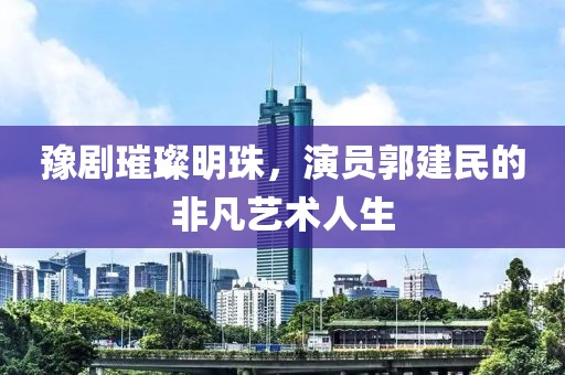 豫剧璀璨明珠，演员郭建民的非凡艺术人生