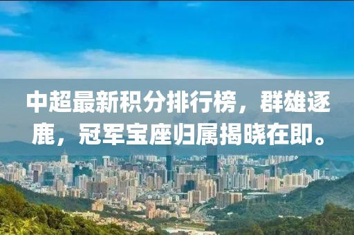 中超最新积分排行榜，群雄逐鹿，冠军宝座归属揭晓在即。