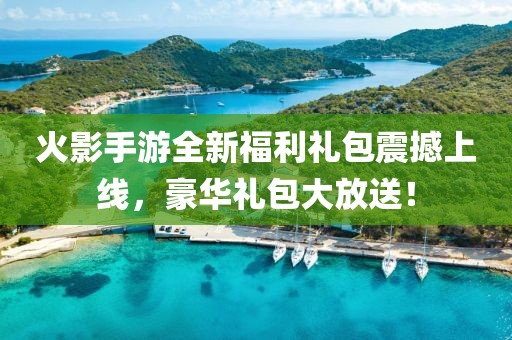 火影手游全新福利礼包震撼上线，豪华礼包大放送！