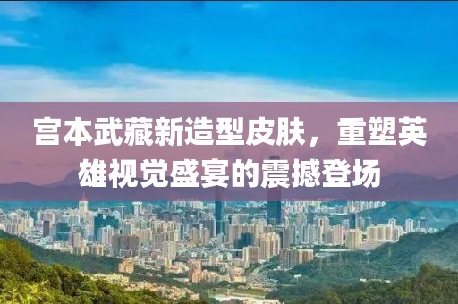宫本武藏新造型皮肤，重塑英雄视觉盛宴的震撼登场