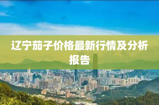 辽宁茄子价格最新行情及分析报告