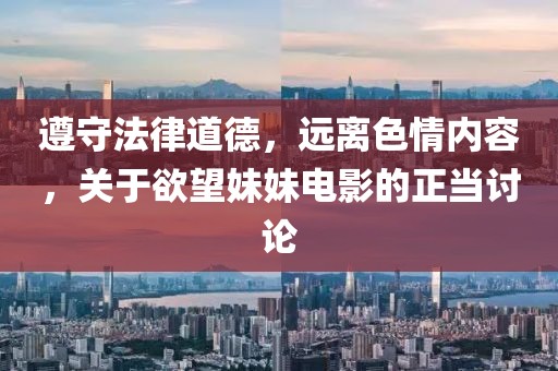 遵守法律道德，远离色情内容，关于欲望妹妹电影的正当讨论