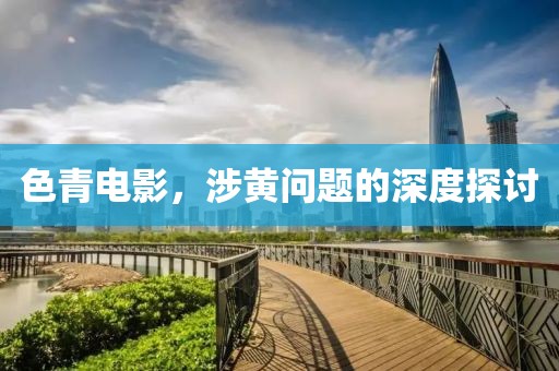 色青电影，涉黄问题的深度探讨