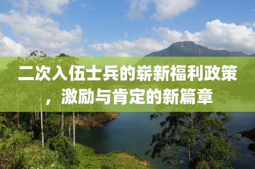 二次入伍士兵的崭新福利政策，激励与肯定的新篇章