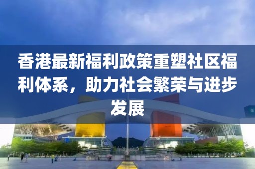 香港最新福利政策重塑社区福利体系，助力社会繁荣与进步发展
