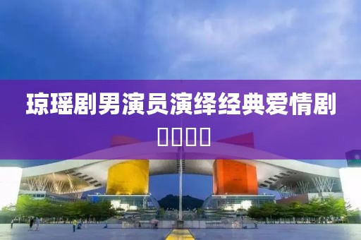 琼瑶剧男演员演绎经典爱情剧 ​​​​