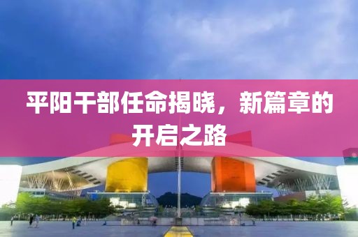 平阳干部任命揭晓，新篇章的开启之路